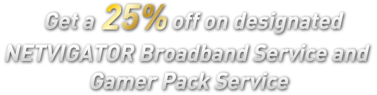 Get a 25% off on designated NETVIGATOR Broadband Service and Gamer Pack Service