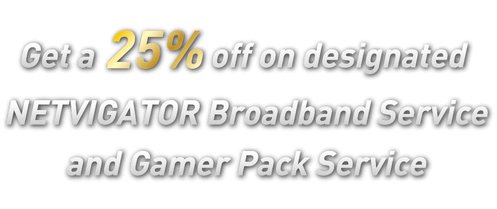 Get a 25% off on designated NETVIGATOR Broadband Service and Gamer Pack Service
